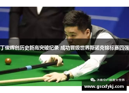丁俊晖创历史新高突破纪录 成功晋级世界斯诺克锦标赛四强