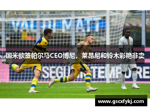国米欲签帕尔马CEO博尼，莱昂尼和铃木彩艳非卖