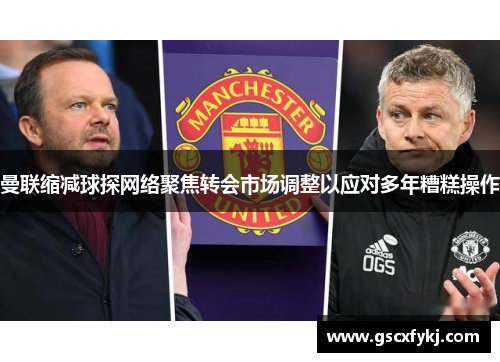 曼联缩减球探网络聚焦转会市场调整以应对多年糟糕操作