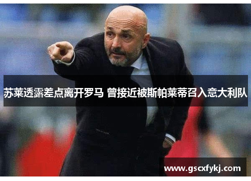 苏莱透露差点离开罗马 曾接近被斯帕莱蒂召入意大利队